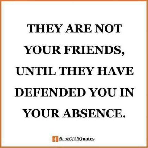 They are not your friends until they have defended you in your absence. (9)