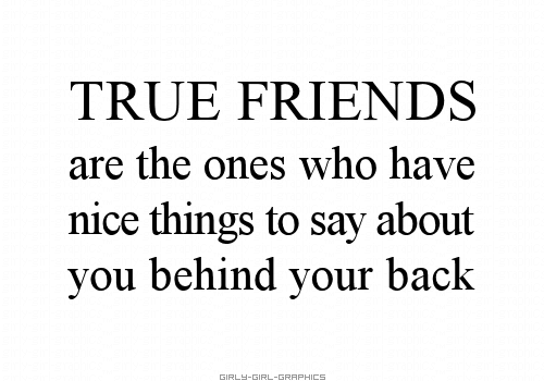 True friends are the ones who have nice things to say about you behind your back (1)