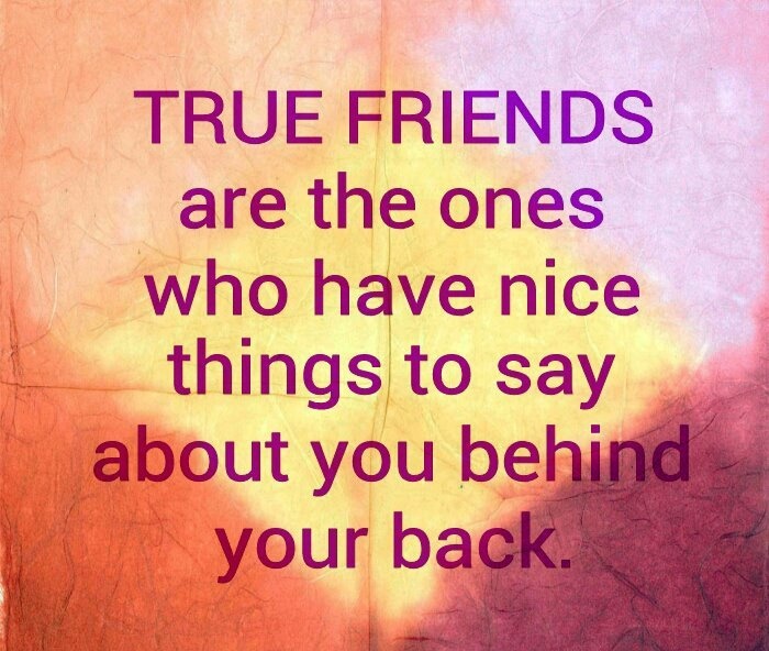 True friends are the ones who have nice things to say about you behind your back (12)