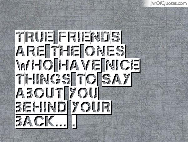 True friends are the ones who have nice things to say about you behind your back (13)