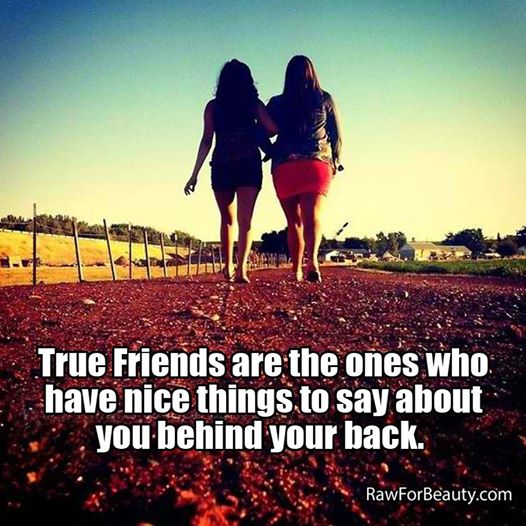 True friends are the ones who have nice things to say about you behind your back
