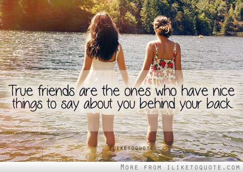 True friends are the ones who have nice things to say about you behind your back (5)