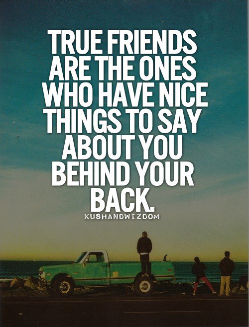 True friends are the ones who have nice things to say about you behind your back (6)