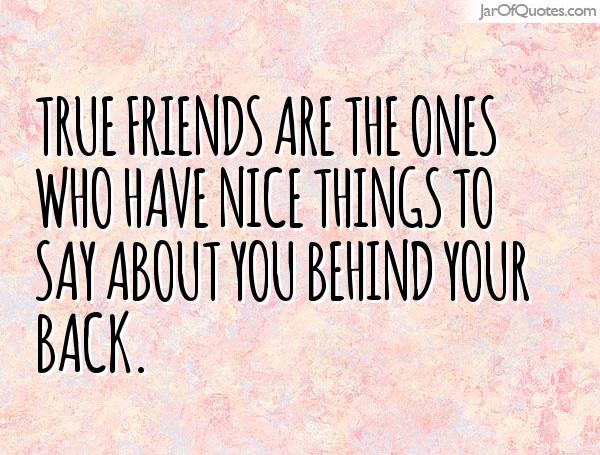 True friends are the ones who have nice things to say about you behind your back (7)