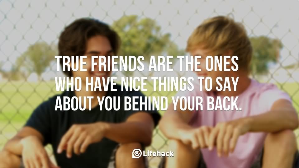 True friends are the ones who have nice things to say about you behind your back (9)