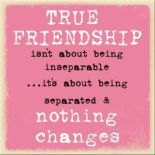 True friendship isn't about being inseparable, it's being separated & nothing changes.