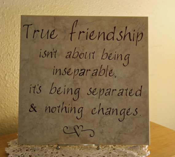 True friendship isn’t about being inseparable, it’s being separated & nothing changes.