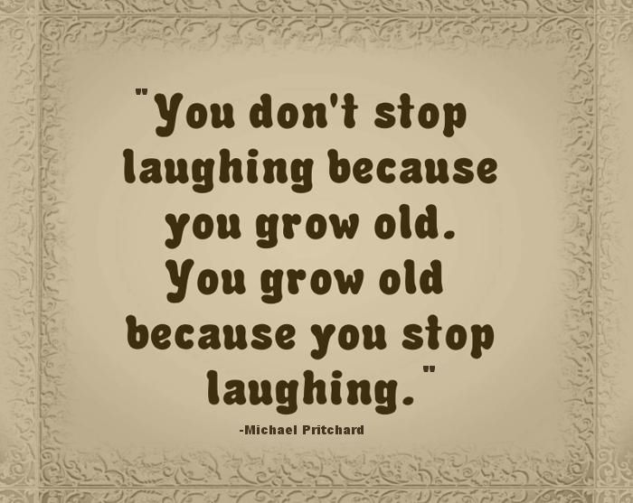 We don't stop laughing because we grow old; We grow old because we stop laughing