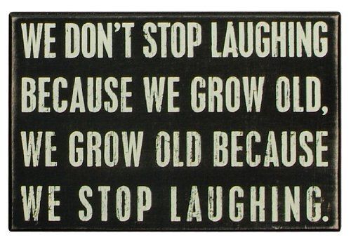 We don't stop laughing because we grow old; We grow old because we stop laughing