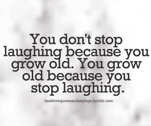 We don't stop laughing because we grow old; We grow old because we stop laughing (4)