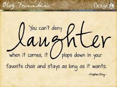 You can't deny laughter; when it comes, it plops down in your favorite chair and stays as long as it wants. (2)