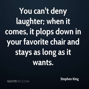 You can't deny laughter; when it comes, it plops down in your favorite chair and stays as long as it wants. (3)