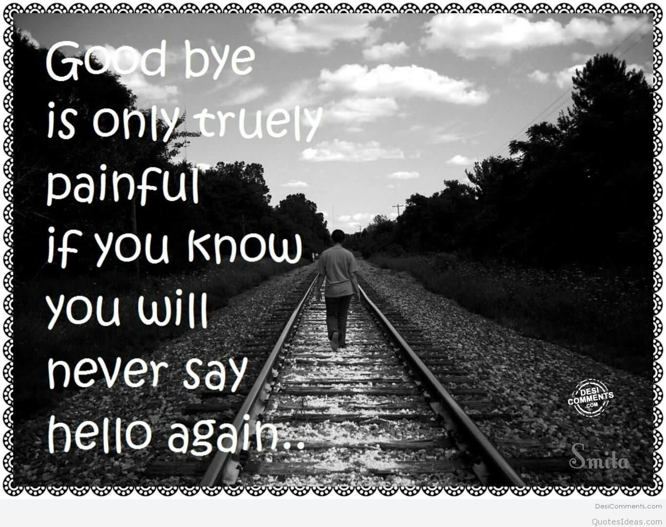 Good Bye Is Only Truly Painful If You Know You Will Never Say Hello Again