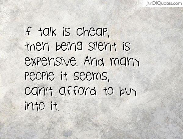 If talk is cheap, then being silent is expensive. And many people it seems, can't afford to buy into it. (1)