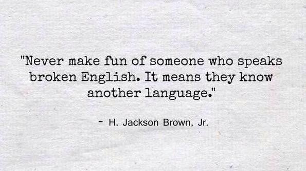 Never make fun of someone who speaks broken English. It means they know another language.