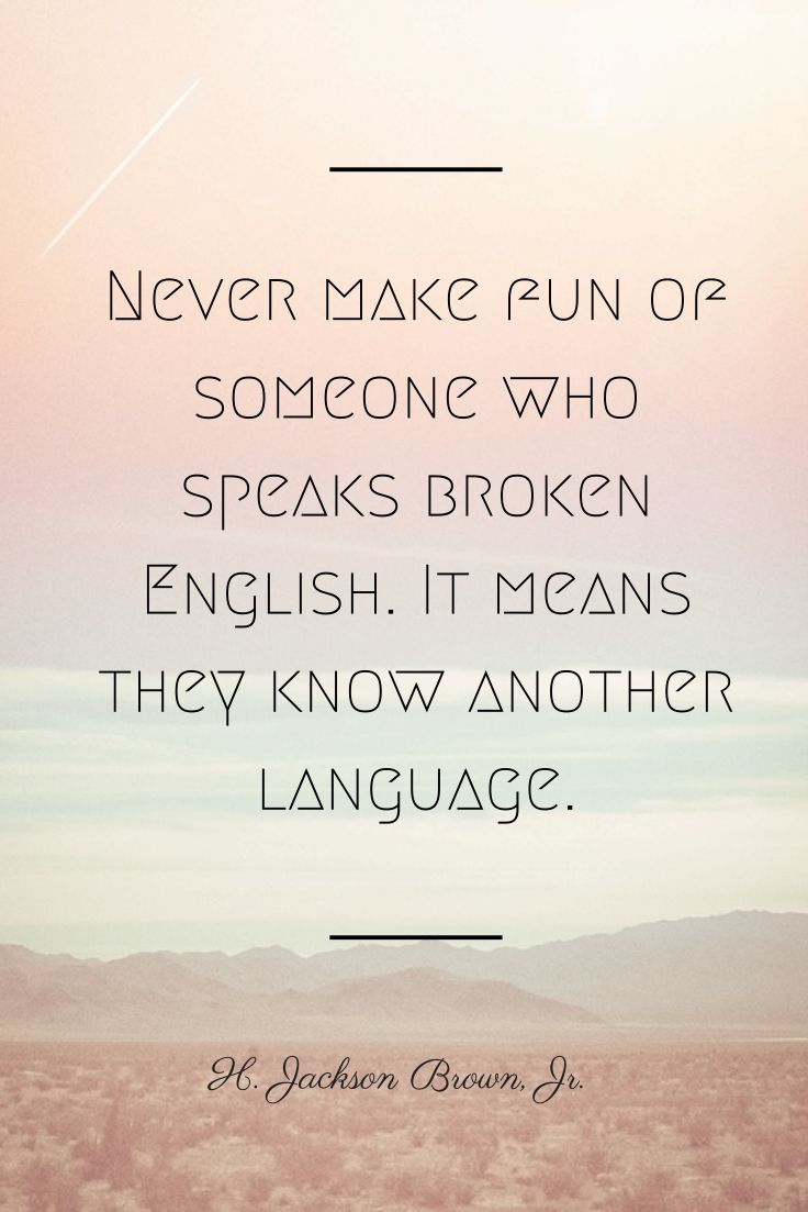 Never make fun of someone who speaks broken English It means they know another language