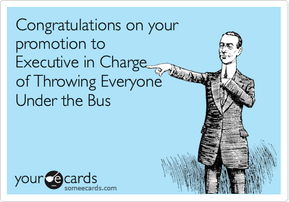 Congratulations On Your Promotion To Executive In Charge Of Throwing Everyone Under The Bus