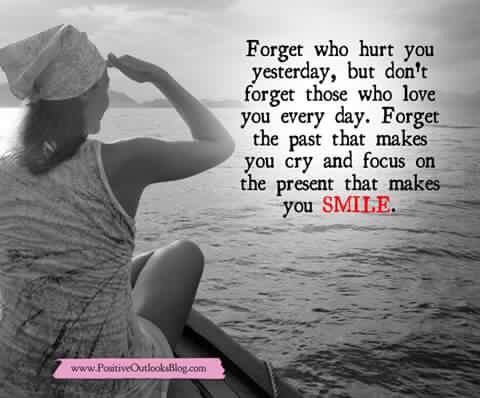 Forget who hurt you yesterday, but don't forget those who love you everyday. Forget the past that makes you cry and focus on the present that makes you smile.