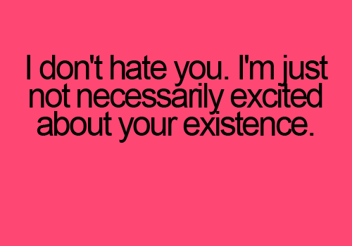 I Don’t Hate You. I’m Just Not Necessarily Excited About Your Existence