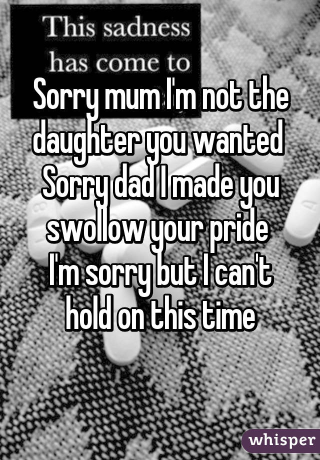 Sorry Dad I Made You Swollow Your Pride I'm Sorry But I Can't Hold On This Time