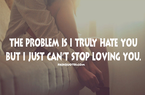The Problem Is I Truly Hate You But I Just Can't Stop Loving You