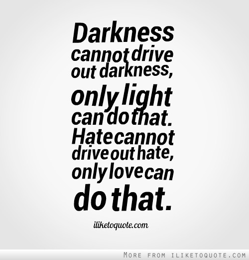 Darkness cannot drive out darkness; only light can do that. Hate cannot drive out hate; only love can do that. (8)