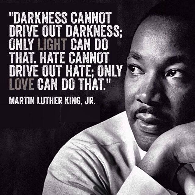 Darkness cannot drive out darkness: only light can do that. Hate cannot drive out hate: only love can do that.