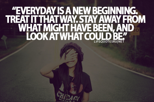 Every day is a new beginning. Treat it that way. Stay away from what might have been, and look at what can be.