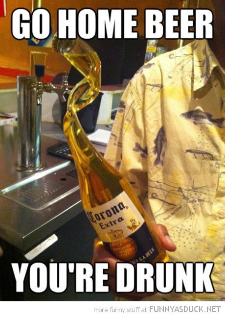 Go Home Beer You Are Drunk Funny Beer Meme