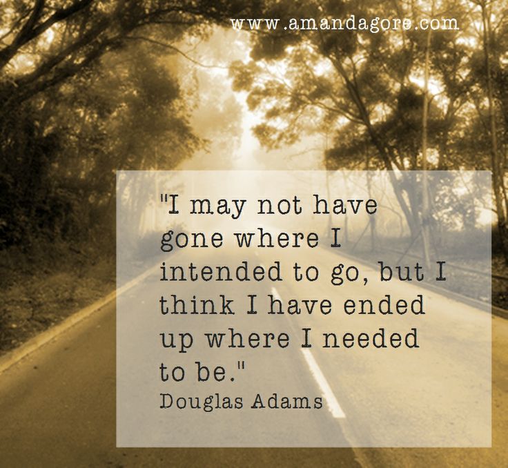 I may not have gone where I intended to go, but I think I have ended up where I needed to be