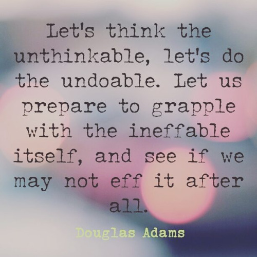 Let us think the unthinkable, let us do the undoable, let us prepare to grapple with the ineffable itself, and see if we may not eff it after all.