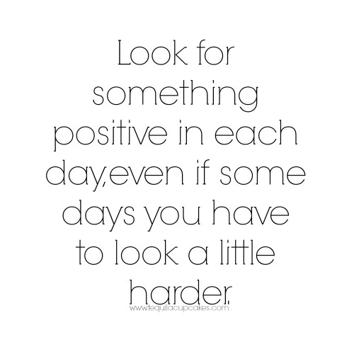 Look for something positive in each day, even if some days you have to look a little harder. (7)