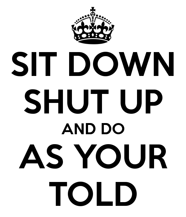 Sit Down Shut Up And Do As Your Told