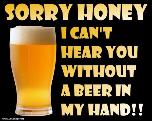 Sorry Honey I Can't Hear You without A Beer In My Hand Funny Picture