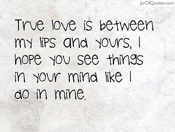 True love is between my lips and yours, I hope you see things in your mind like I do in mine.