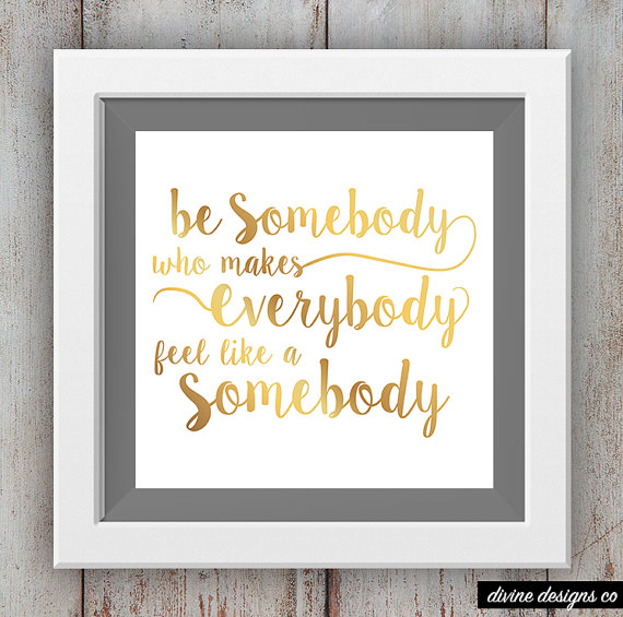 Be somebody who makes everybody feel like a somebody 