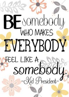 Be somebody who makes everybody feel like a somebody