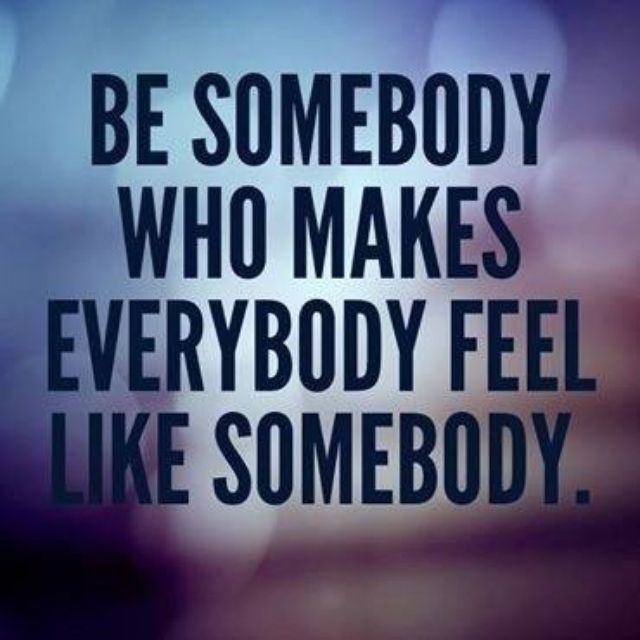 Be somebody who makes everybody feel like a somebody 