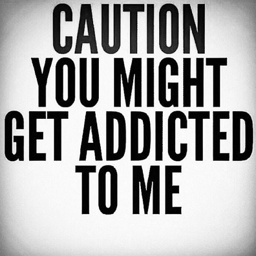 Caution You Might Get Addict To Me