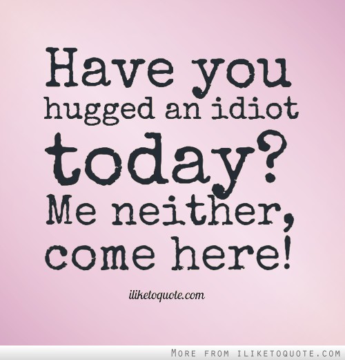 Have You Hugged An Idiot Funny Picture