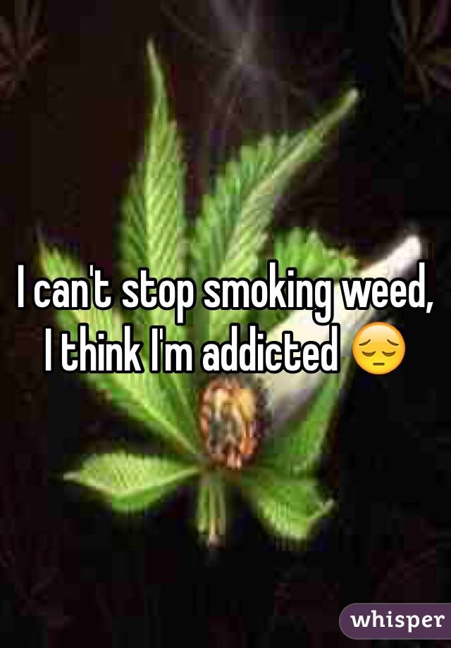 I Can't Stop Smoking Weed, I Think I'm Addicted