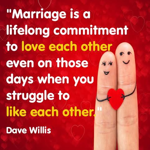 Marriage is a life long commitment to love each other even on those days when you struggle to like each other.
