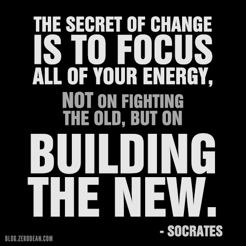 The secret of change is to focus all of your energy, not on fighting the old, but on building the new