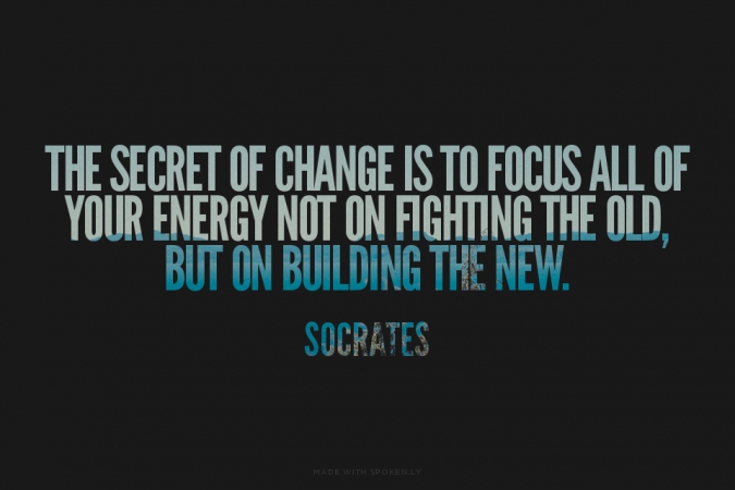 The secret of change is to focus all of your energy, not on fighting the old, but on building the new (5)
