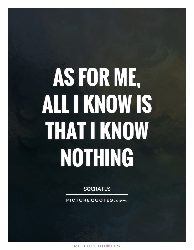 As for me, all I know is that I know nothing. 5
