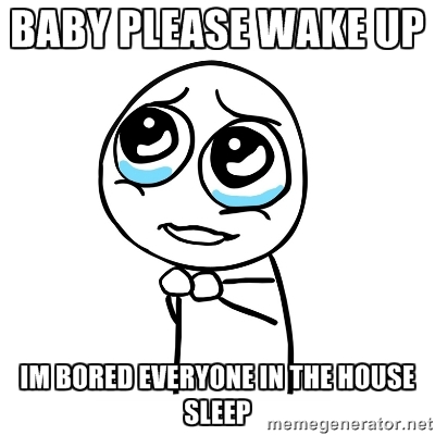 Baby Please Wake Up I'm Bored Everyone In The House Sleep