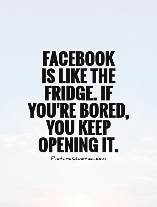 Facebook Is Like The Fridge. If You're Bored, You Keep Opening It