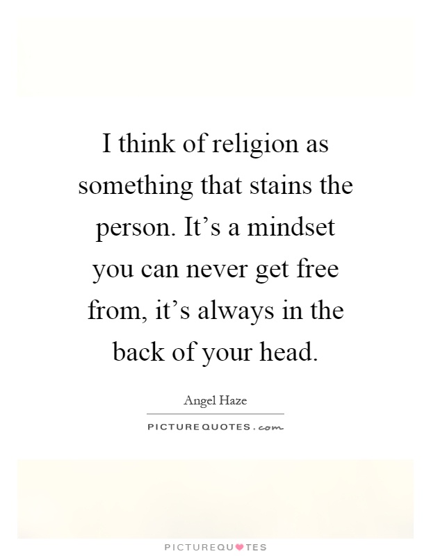 I think of religion as something that stains the person. It's a mindset you can never get free from, it's always in the back of your head