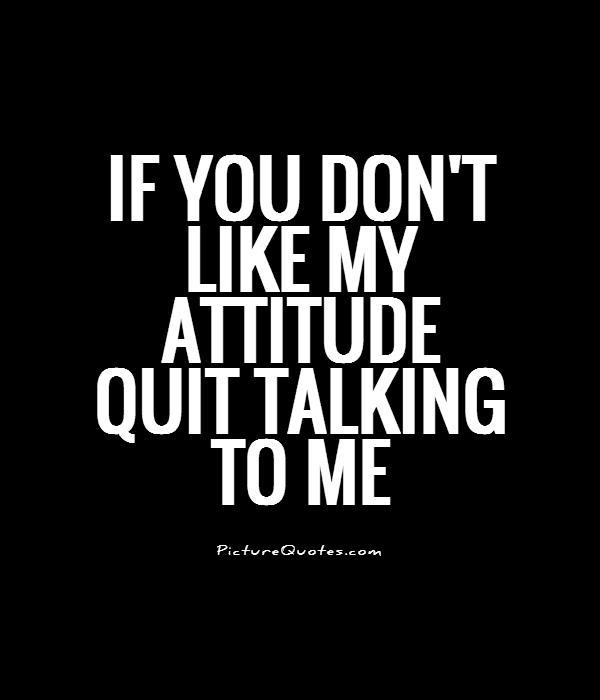 If You Don't Like My Attitude Quit Talking To Me