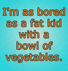 I'm As Bored As A Fat Kid With A Bowl Of Vegetables